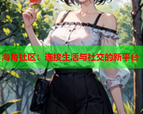 海角社区：连接生活与社交的新平台  第1张