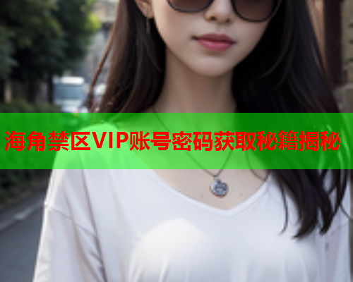 海角禁区VIP账号密码获取秘籍揭秘  第2张