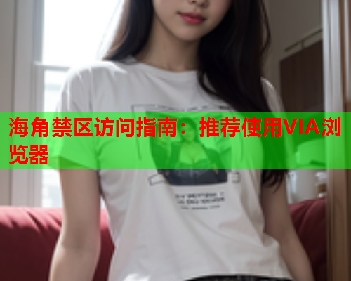 海角禁区访问指南：推荐使用VIA浏览器  第1张