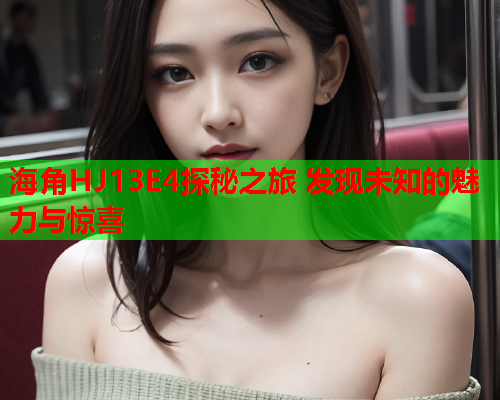 海角HJ13E4探秘之旅 发现未知的魅力与惊喜  第2张