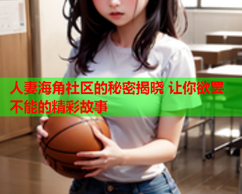 人妻海角社区的秘密揭晓 让你欲罢不能的精彩故事  第2张