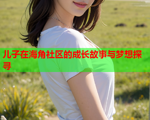 儿子在海角社区的成长故事与梦想探寻  第1张