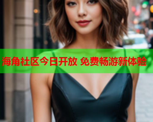 海角社区今日开放 免费畅游新体验  第1张