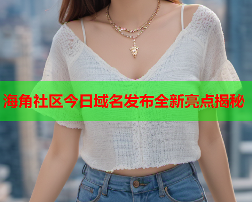 海角社区今日域名发布全新亮点揭秘  第1张