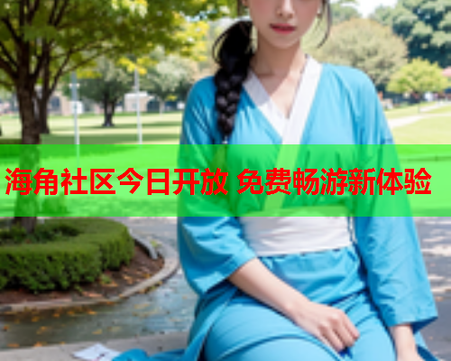 海角社区今日开放 免费畅游新体验  第2张