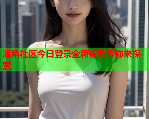 海角社区今日登录全新体验等你来探索  第1张