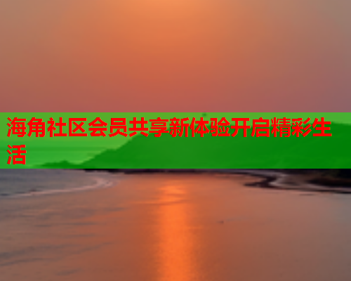 海角社区会员共享新体验开启精彩生活  第1张