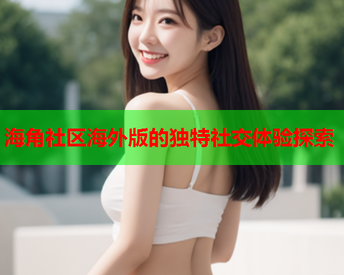 海角社区海外版的独特社交体验探索  第1张