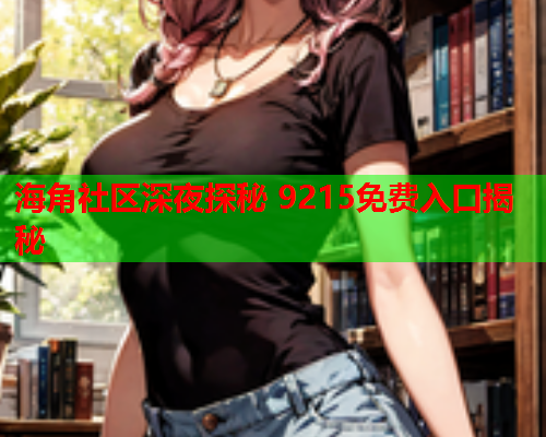 海角社区深夜探秘 9215免费入口揭秘  第2张