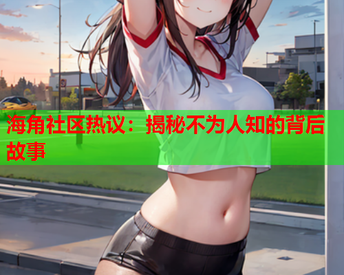 海角社区热议：揭秘不为人知的背后故事  第2张