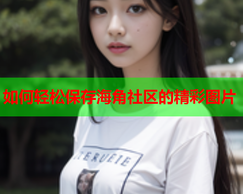 如何轻松保存海角社区的精彩图片  第2张