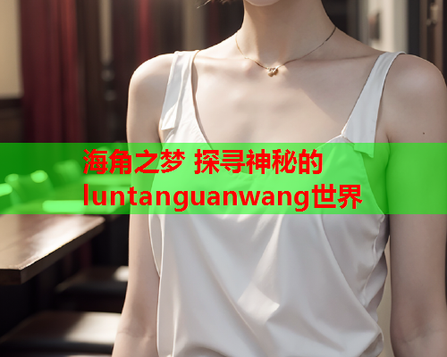 海角之梦 探寻神秘的luntanguanwang世界  第1张