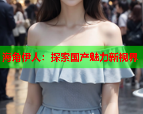 海角伊人：探索国产魅力新视界  第1张