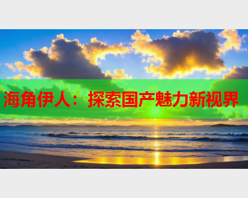 海角伊人：探索国产魅力新视界  第2张