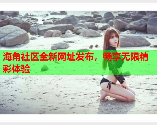 海角社区全新网址发布，畅享无限精彩体验  第2张