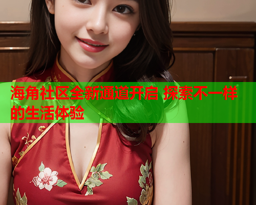 海角社区全新通道开启 探索不一样的生活体验  第1张