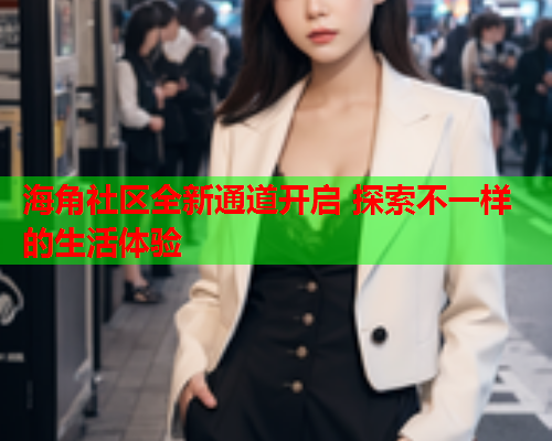 海角社区全新通道开启 探索不一样的生活体验  第2张