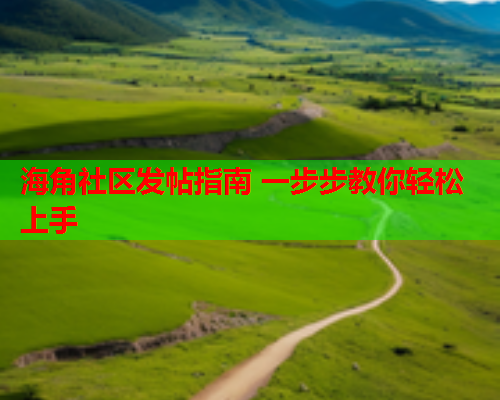 海角社区发帖指南 一步步教你轻松上手  第1张