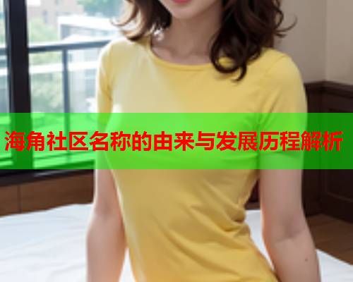 海角社区名称的由来与发展历程解析  第1张