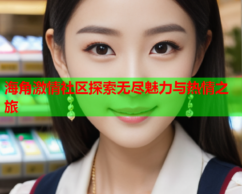海角激情社区探索无尽魅力与热情之旅  第2张
