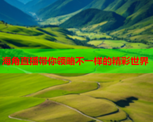 海角直播带你领略不一样的精彩世界  第1张