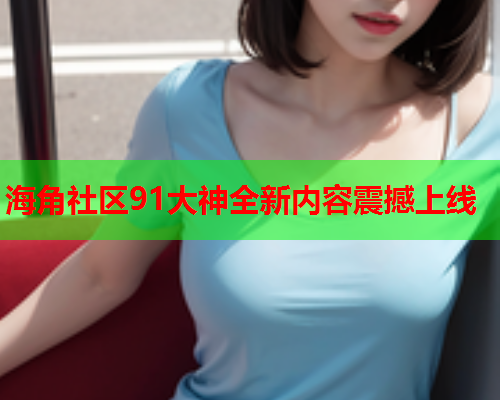 海角社区91大神全新内容震撼上线  第1张