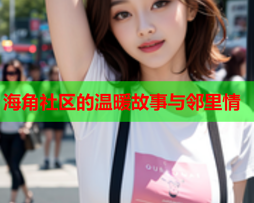 海角社区的温暖故事与邻里情  第1张