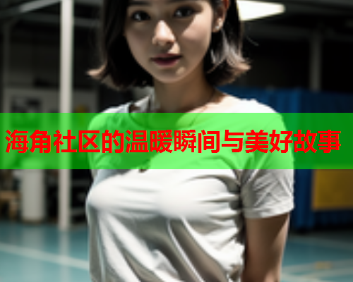 海角社区的温暖瞬间与美好故事  第1张