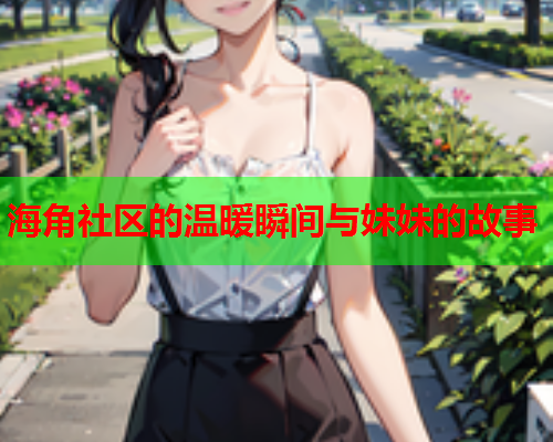 海角社区的温暖瞬间与妹妹的故事  第1张