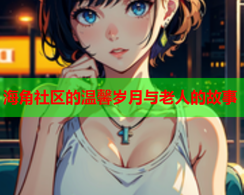 海角社区的温馨岁月与老人的故事  第1张