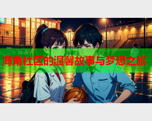 海角社区的温馨故事与梦想之旅  第1张
