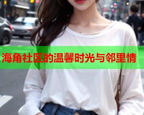 海角社区的温馨时光与邻里情  第1张
