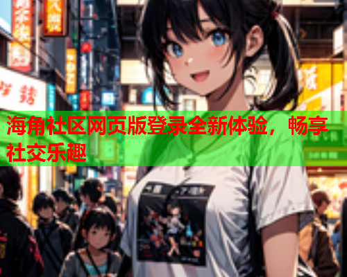 海角社区网页版登录全新体验，畅享社交乐趣  第1张