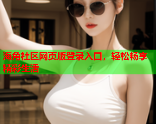 海角社区网页版登录入口，轻松畅享精彩生活  第2张
