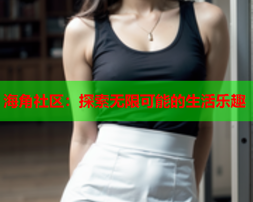 海角社区：探索无限可能的生活乐趣  第1张