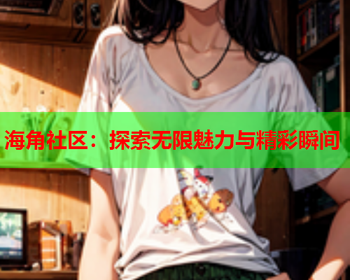 海角社区：探索无限魅力与精彩瞬间  第2张
