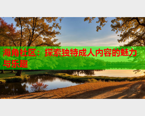 海角社区：探索独特成人内容的魅力与乐趣  第2张