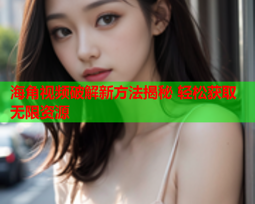 海角视频破解新方法揭秘 轻松获取无限资源  第1张