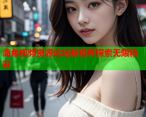 海角视频资源论坛新视界探索无限精彩  第1张