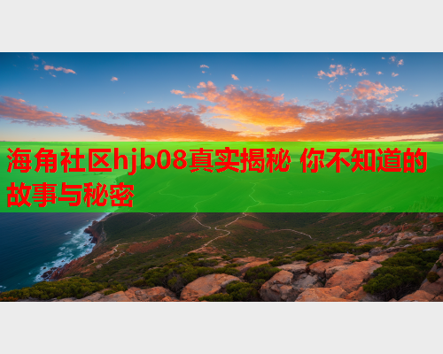 海角社区hjb08真实揭秘 你不知道的故事与秘密  第1张