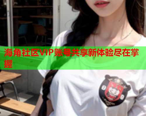 海角社区VIP账号共享新体验尽在掌握  第2张