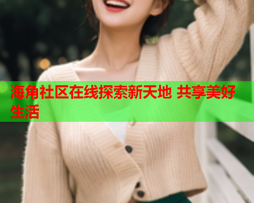 海角社区在线探索新天地 共享美好生活  第1张