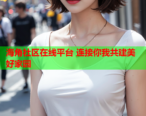 海角社区在线平台 连接你我共建美好家园  第1张