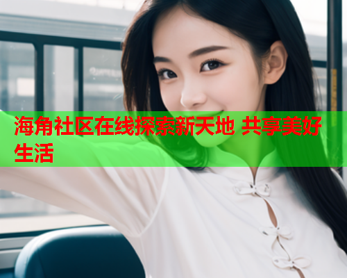 海角社区在线探索新天地 共享美好生活  第2张