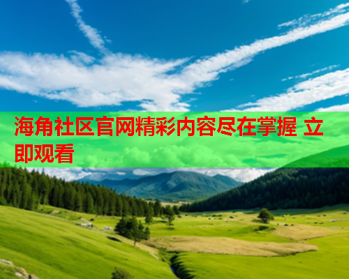 海角社区官网精彩内容尽在掌握 立即观看  第2张