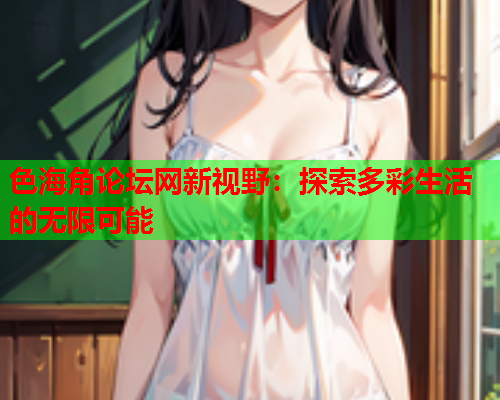 色海角论坛网新视野：探索多彩生活的无限可能  第1张