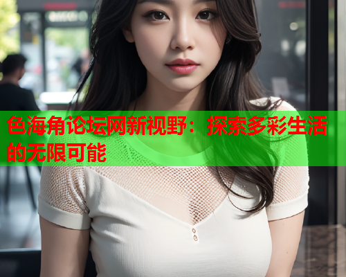 色海角论坛网新视野：探索多彩生活的无限可能  第2张