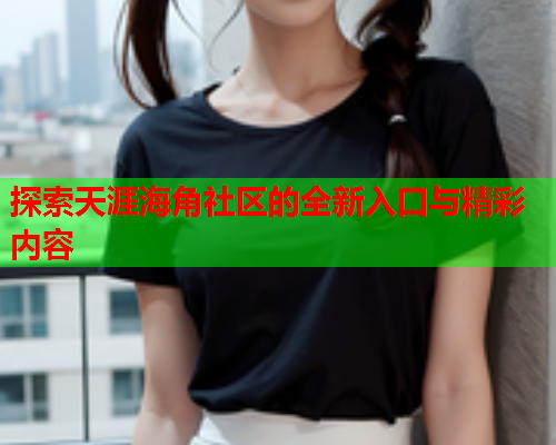 探索天涯海角社区的全新入口与精彩内容  第1张