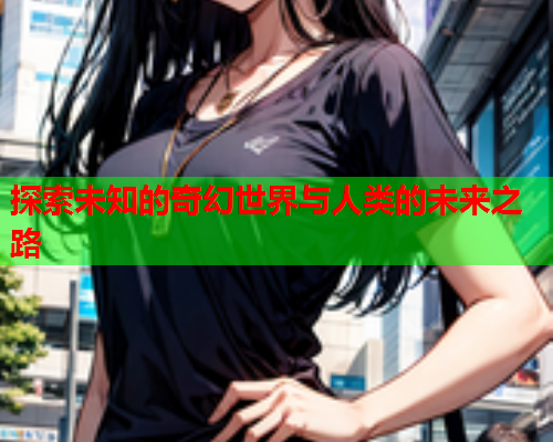 探索未知的奇幻世界与人类的未来之路  第1张
