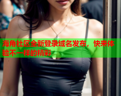 海角社区全新登录域名发布，快来体验不一样的精彩  第1张